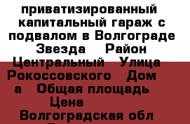приватизированный, капитальный гараж с подвалом в Волгограде, “Звезда“ › Район ­ Центральный › Улица ­ Рокоссовского › Дом ­ 129а › Общая площадь ­ 34 › Цена ­ 330 000 - Волгоградская обл., Волгоград г. Недвижимость » Гаражи   